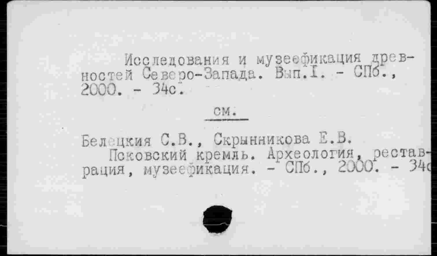 ﻿Исследования и музеефикация древностей Севепо-Запада. Вып.1. - СПб., 2000. - 34с :
см.
Бел цкия С.З., Скрынникова Е.В.
Псковский кремль. Археология, рестав рация, музеефикация. - СПб., 2000. - 34